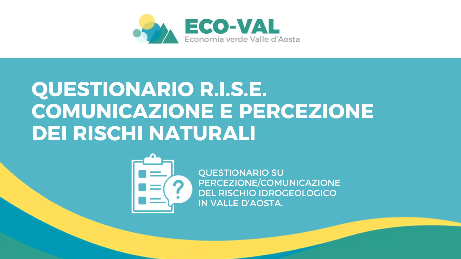Locandina del progetto ECO-VAL dedicata al questionario R.I.S.E. sulla comunicazione e percezione dei rischi naturali. L'immagine presenta uno sfondo azzurro con il titolo "Questionario R.I.S.E. Comunicazione e percezione dei rischi naturali", un'icona di una checklist con punto interrogativo e il riferimento a un questionario sulla percezione e comunicazione del rischio idrogeologico in Valle d'Aosta.